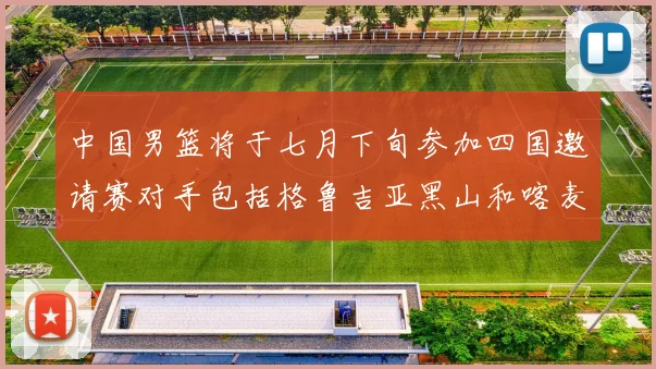 中国男篮将于七月下旬参加四国邀请赛对手包括格鲁吉亚黑山和喀麦隆