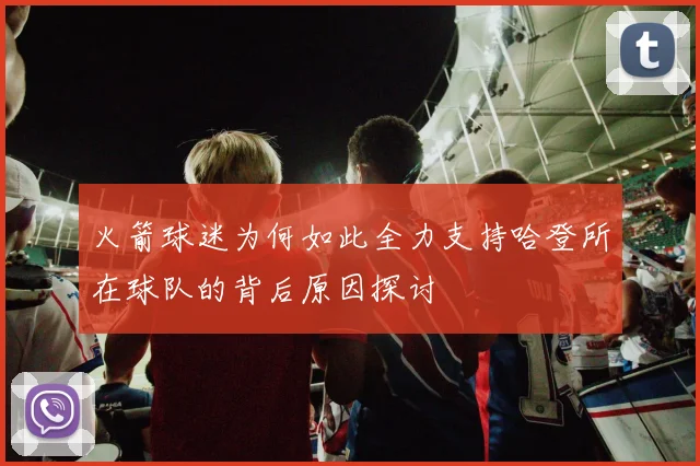 火箭球迷为何如此全力支持哈登所在球队的背后原因探讨