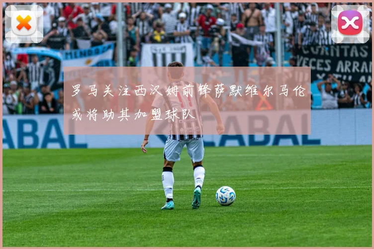罗马关注西汉姆前锋萨默维尔马伦或将助其加盟球队