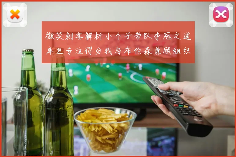 微笑刺客解析小个子带队夺冠之道库里专注得分我与布伦森兼顾组织与得分
