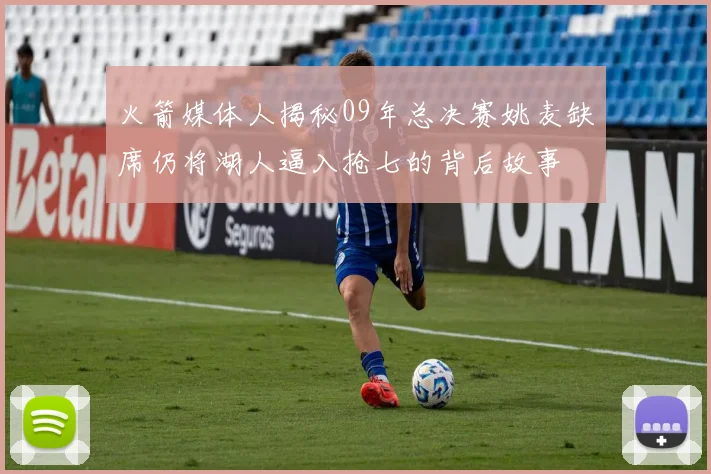 火箭媒体人揭秘09年总决赛姚麦缺席仍将湖人逼入抢七的背后故事