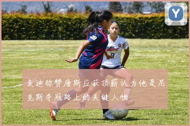 麦迪称赞唐斯应获顶薪认为他是尼克斯夺冠路上的关键人物