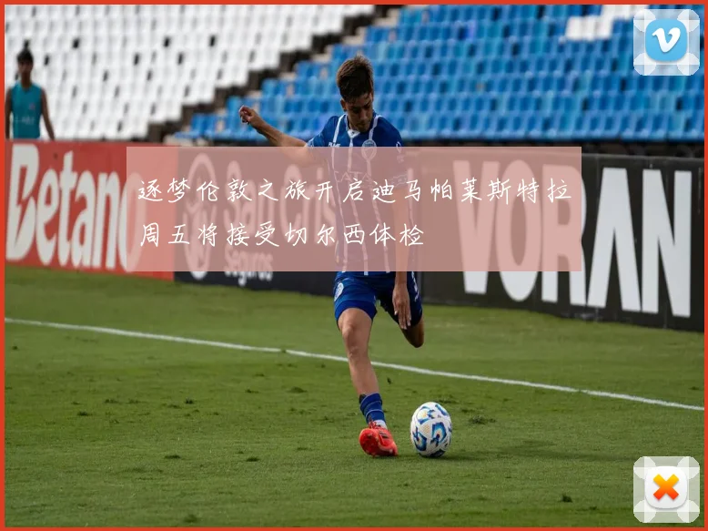 逐梦伦敦之旅开启迪马帕莱斯特拉周五将接受切尔西体检
