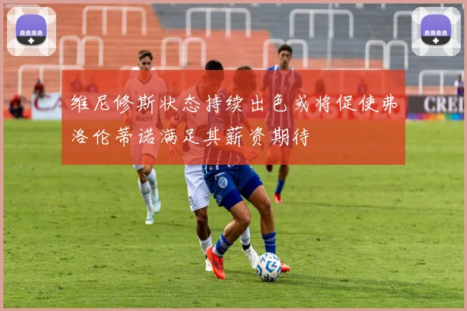 维尼修斯状态持续出色或将促使弗洛伦蒂诺满足其薪资期待