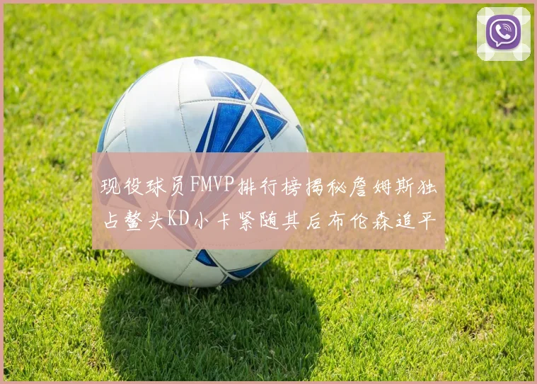 现役球员FMVP排行榜揭秘詹姆斯独占鳌头KD小卡紧随其后布伦森追平库里约基奇等