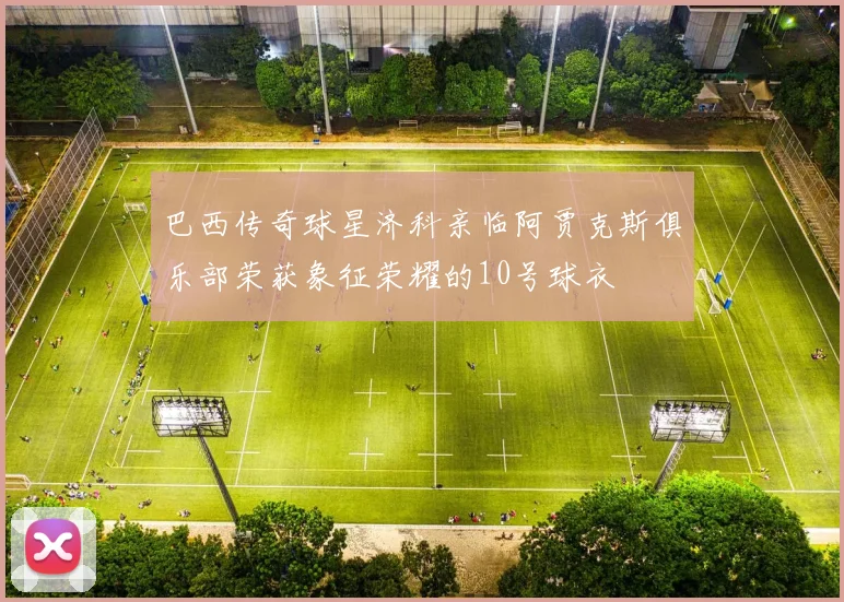 巴西传奇球星济科亲临阿贾克斯俱乐部荣获象征荣耀的10号球衣