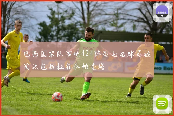 巴西国家队演练424阵型七名球员被淘汰包括拉菲和帕奎塔