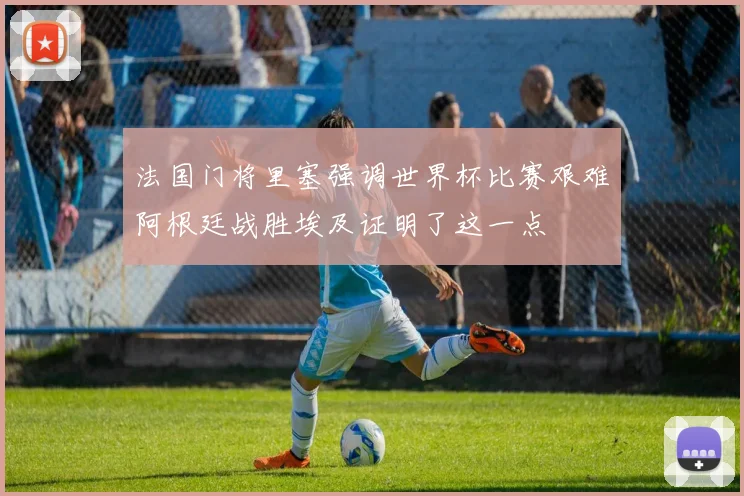 法国门将里塞强调世界杯比赛艰难阿根廷战胜埃及证明了这一点