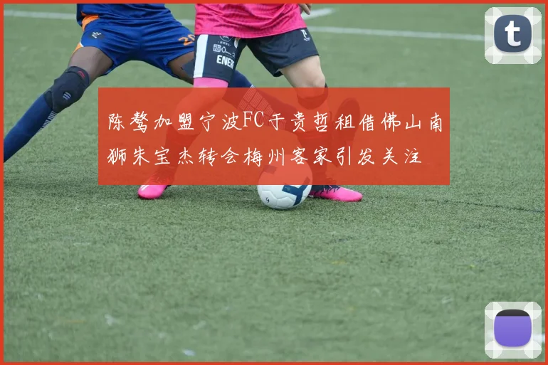 陈骜加盟宁波FC于贵哲租借佛山南狮朱宝杰转会梅州客家引发关注
