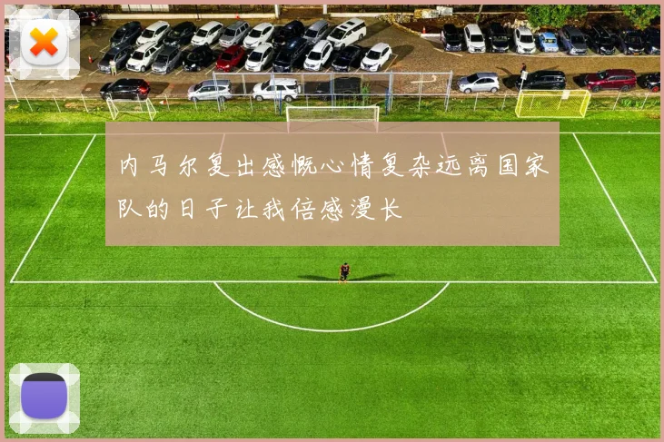 内马尔复出感慨心情复杂远离国家队的日子让我倍感漫长