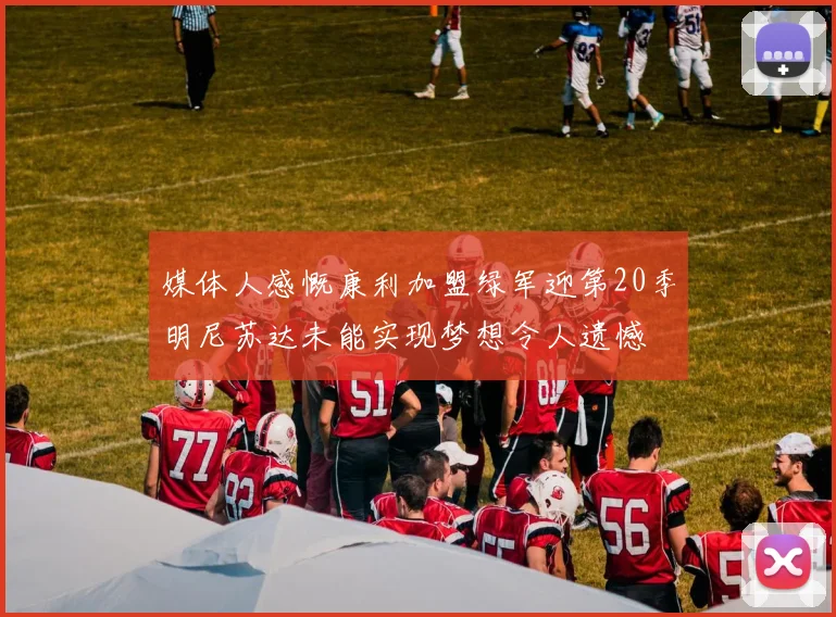 媒体人感慨康利加盟绿军迎第20季明尼苏达未能实现梦想令人遗憾